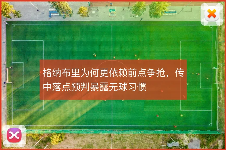 格纳布里为何更依赖前点争抢，传中落点预判暴露无球习惯
