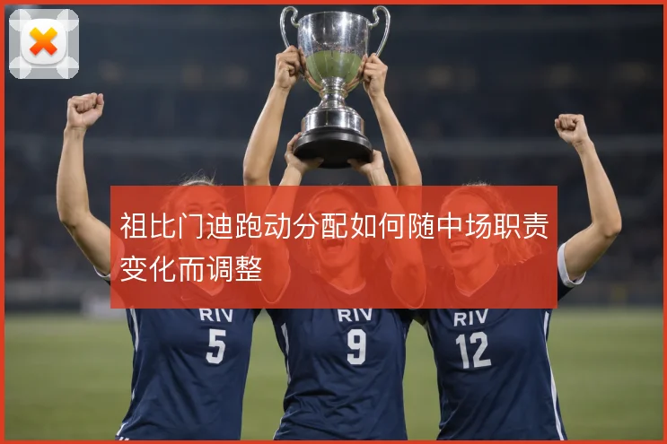 祖比门迪跑动分配如何随中场职责变化而调整