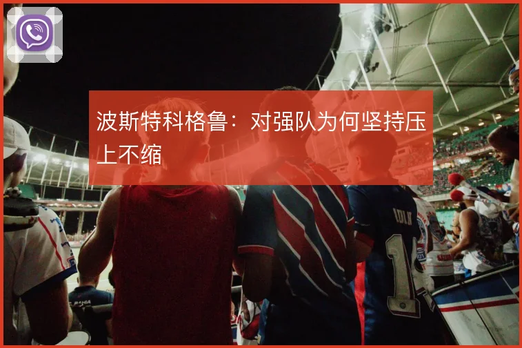 波斯特科格鲁：对强队为何坚持压上不缩