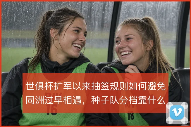 世俱杯扩军以来抽签规则如何避免同洲过早相遇,种子队分档靠什么平衡