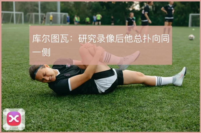 库尔图瓦：研究录像后他总扑向同一侧