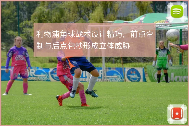 利物浦角球战术设计精巧，前点牵制与后点包抄形成立体威胁