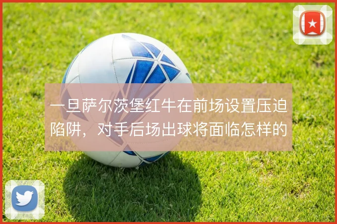 一旦萨尔茨堡红牛在前场设置压迫陷阱，对手后场出球将面临怎样的破解难题