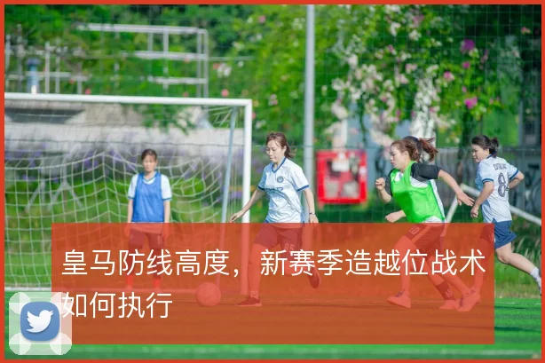 皇马防线高度，新赛季造越位战术如何执行