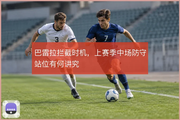 巴雷拉拦截时机，上赛季中场防守站位有何讲究