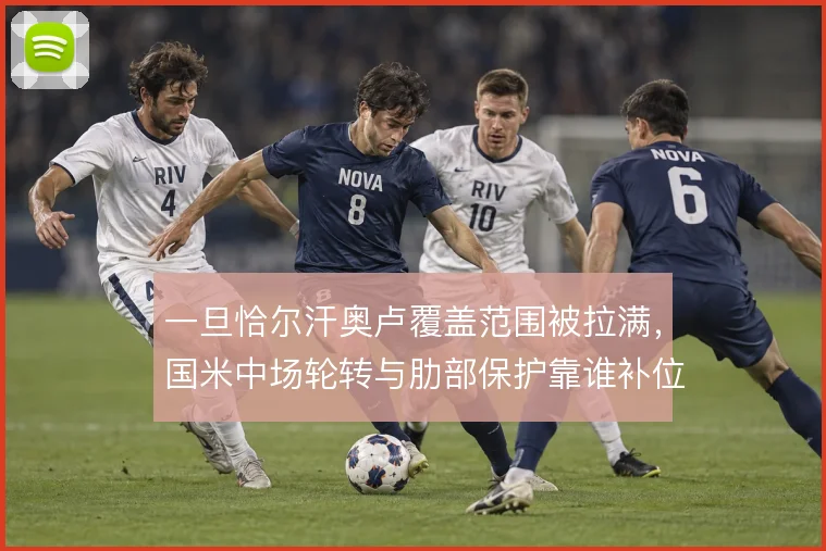 一旦恰尔汗奥卢覆盖范围被拉满,国米中场轮转与肋部保护靠谁补位