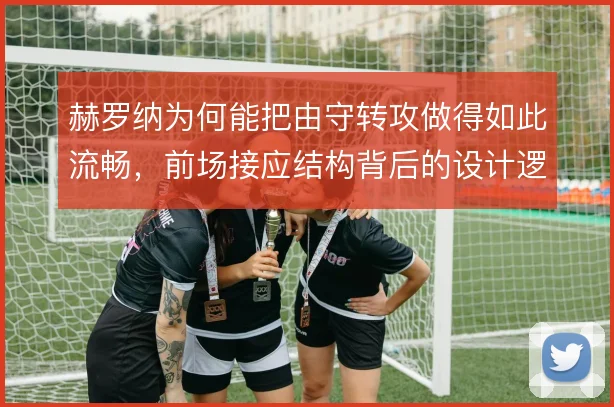 赫罗纳为何能把由守转攻做得如此流畅，前场接应结构背后的设计逻辑