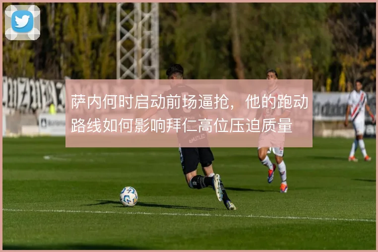 萨内何时启动前场逼抢，他的跑动路线如何影响拜仁高位压迫质量