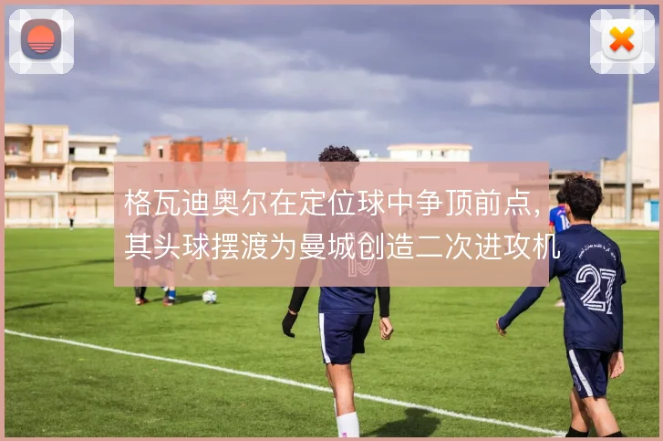 格瓦迪奥尔在定位球中争顶前点,其头球摆渡为曼城创造二次进攻机会