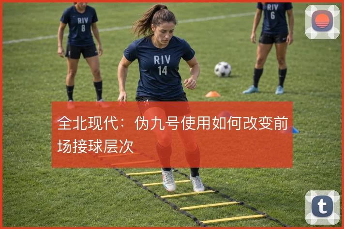 全北现代：伪九号使用如何改变前场接球层次