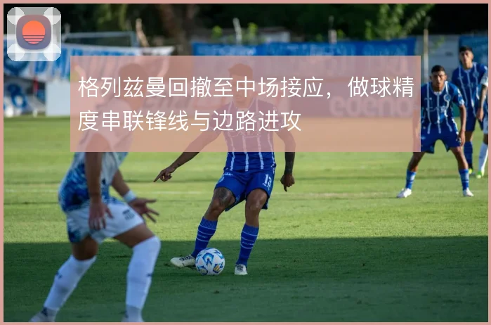 格列兹曼回撤至中场接应,做球精度串联锋线与边路进攻