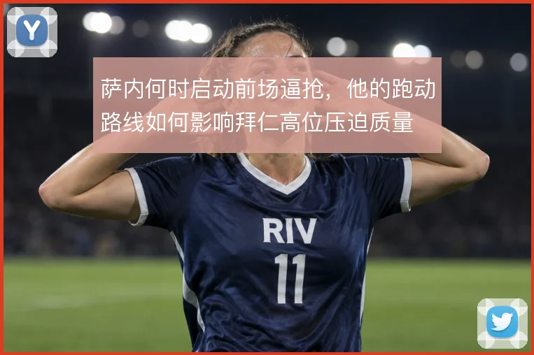 萨内何时启动前场逼抢，他的跑动路线如何影响拜仁高位压迫质量