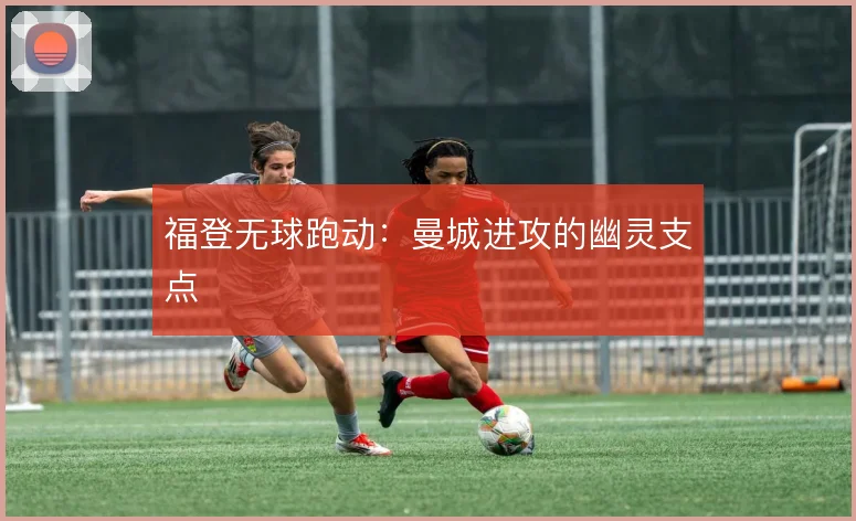 福登无球跑动：曼城进攻的幽灵支点